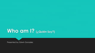 Who am I? (¿Quién Soy?)
Presented by: Edwin Gonzalez
 