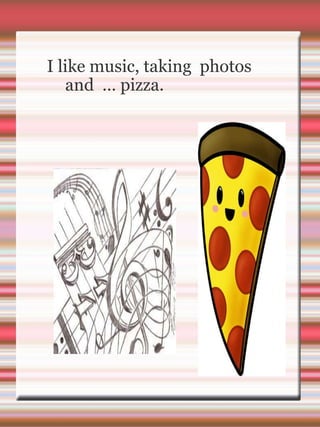   I like music, taking  photos and  … pizza. 