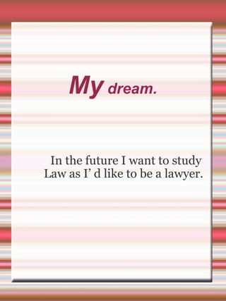 My  dream. In the future I want to study Law as I’ d like to be a lawyer.  