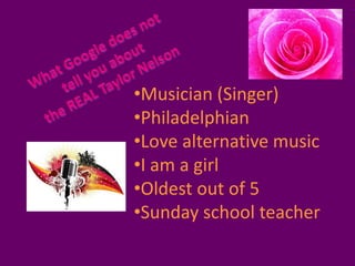 •Musician (Singer)
•Philadelphian
•Love alternative music
•I am a girl
•Oldest out of 5
•Sunday school teacher
 