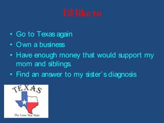 • Go to Texas again
• Own a business
• Have enough money that would support my
  mom and siblings.
• Find an answer to my sister’s diagnosis
 