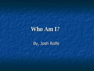 Who Am I?   By, Josh Rolfe  