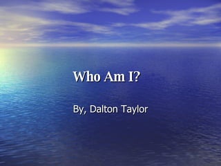 Who Am I?   By, Dalton Taylor 