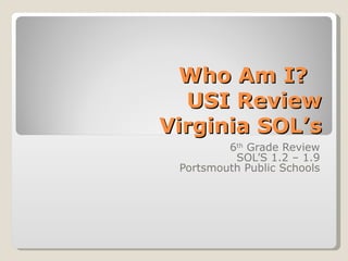 Who Am I?  USI Review Virginia SOL’s 6 th  Grade Review SOL’S 1.2 – 1.9 Portsmouth Public Schools 
