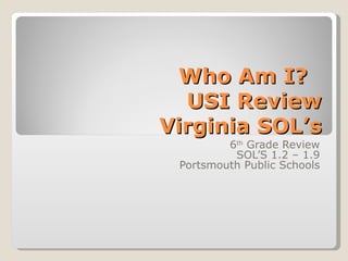 Who Am I?
  USI Review
Virginia SOL’s
         6th Grade Review
          SOL’S 1.2 – 1.9
 Portsmouth Public Schools
 