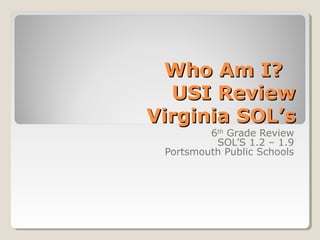 Who Am I?Who Am I?
USI ReviewUSI Review
Virginia SOL’sVirginia SOL’s
6th
Grade Review
SOL’S 1.2 – 1.9
Portsmouth Public Schools
 