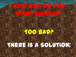 How Bad Do You
Want Success?
Too Bad?
There Is A Solution:

 