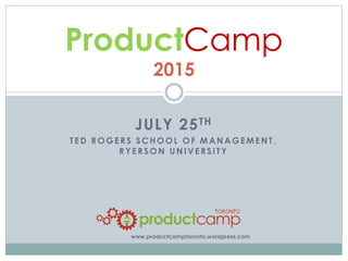 JULY 25TH
TED ROGERS SCHOOL OF MANAGEMENT,
RYERSON UNIVERSITY
ProductCamp
2015
www.productcamptoronto.wordpress.com
 