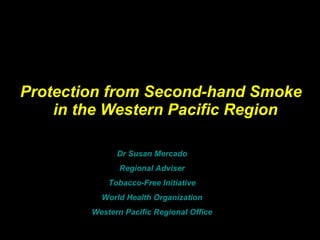 Protection from Second-hand Smoke  in the Western Pacific Region Dr Susan Mercado Regional Adviser Tobacco-Free Initiative World Health Organization Western Pacific Regional Office 