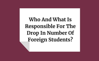 Who And What Is
Responsible For The
Drop In Number Of
Foreign Students?
 