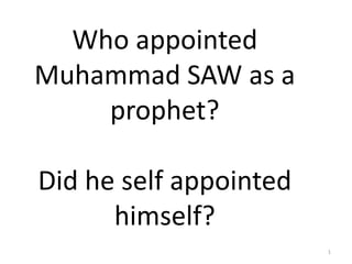 Who appointed
Muhammad SAW as a
prophet?
Did he self appointed
himself?
1
 