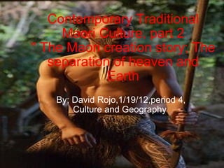 Contemporary Traditional Maori Culture, part 2 '' The Maori creation story; The separation of heaven and Earth By; David Rojo,1/19/12,period 4, Culture and Geography  