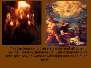 '' in the beginning these six sons and all other beings   lived in darkness for  , an extremely long time,able only to wonder what light and vison might be like.; 