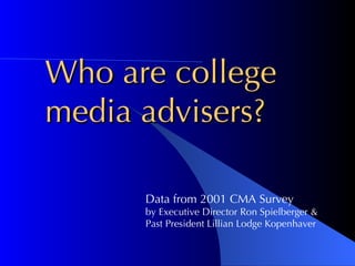 Who are college  media advisers? Data from 2001 CMA Survey  by Executive Director Ron Spielberger & Past President Lillian Lodge Kopenhaver 