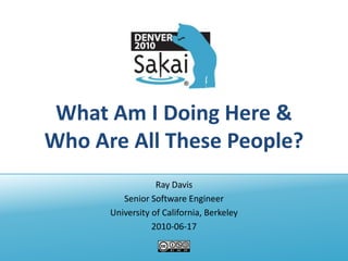 What Am I Doing Here & Who Are All These People? Ray Davis Senior Software Engineer University of California, Berkeley 2010-06-17 