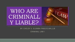 WHO ARE
CRIMINALL
Y LIABLE?
BY: CHELDY S. ELUMBA-PABLEO,MA,LLB
CRIMINAL LAW I
 