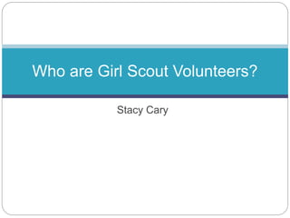 Stacy Cary
Who are Girl Scout Volunteers?
 