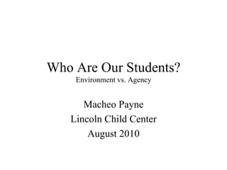Who Are Our Students? Environment vs. Agency Macheo Payne Lincoln Child Center August 2010 