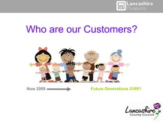 Who are our Customers?




Now 2009    Future Generations 2109?
 