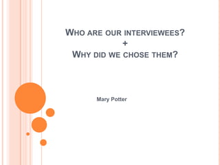 WHO ARE OUR INTERVIEWEES?
+
WHY DID WE CHOSE THEM?

Mary Potter

 