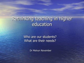Rethinking teaching in higher
         education

     Who are our students?
     What are their needs?

        Dr Melvyn November
 