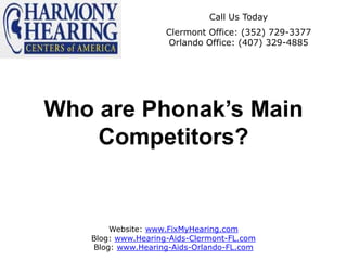 Call Us Today
                    Clermont Office: (352) 729-3377
                    Orlando Office: (407) 329-4885




Who are Phonak’s Main
    Competitors?


       Website: www.FixMyHearing.com
   Blog: www.Hearing-Aids-Clermont-FL.com
   Blog: www.Hearing-Aids-Orlando-FL.com
 