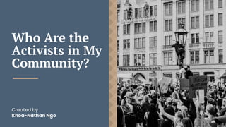 Who Are the
Activists in My
Community?
Created by
Khoa-Nathan Ngo
 