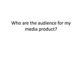 Who are the audience for my
     media product?
 
