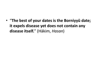 • “The best of your dates is the Borniyyū date;
  it expels disease yet does not contain any
  disease itself.” (Hākim, Hasan)
 