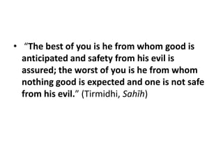 • “The best of you is he from whom good is
  anticipated and safety from his evil is
  assured; the worst of you is he from whom
  nothing good is expected and one is not safe
  from his evil.” (Tirmidhi, Sahīh)
 
