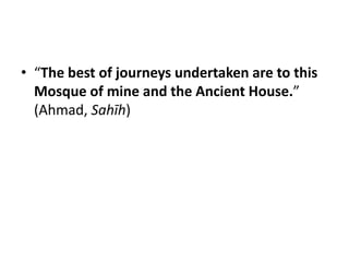 • “The best of journeys undertaken are to this
  Mosque of mine and the Ancient House.”
  (Ahmad, Sahīh)
 