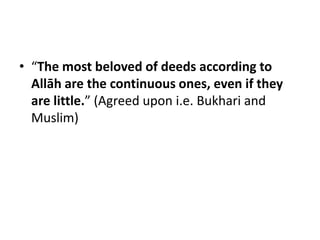 • “The most beloved of deeds according to
  Allāh are the continuous ones, even if they
  are little.” (Agreed upon i.e. Bukhari and
  Muslim)
 