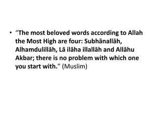 • “The most beloved words according to Allah
  the Most High are four: Subhānallāh,
  Alhamdulillāh, Lā ilāha illallāh and Allāhu
  Akbar; there is no problem with which one
  you start with.” (Muslim)
 