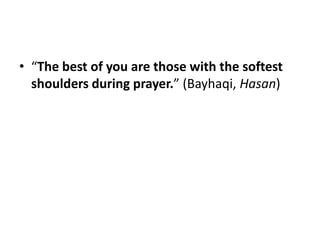 • “The best of you are those with the softest
  shoulders during prayer.” (Bayhaqi, Hasan)
 