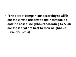 • “The best of companions according to Allāh
  are those who are best to their companion
  and the best of neighbours according to Allāh
  are those that are best to their neighbour.”
  (Tirmidhi, Sahīh)
 