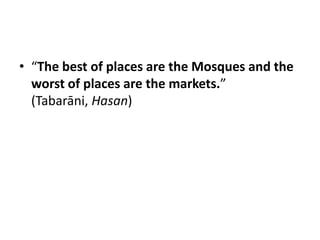 • “The best of places are the Mosques and the
  worst of places are the markets.”
  (Tabarāni, Hasan)
 