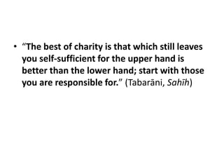 • “The best of charity is that which still leaves
  you self-sufficient for the upper hand is
  better than the lower hand; start with those
  you are responsible for.” (Tabarāni, Sahīh)
 