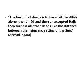 • “The best of all deeds is to have faith in Allāh
  alone, then Jihād and then an accepted Hajj;
  they surpass all other deeds like the distance
  between the rising and setting of the Sun.”
  (Ahmad, Sahīh)
 