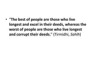 • “The best of people are those who live
  longest and excel in their deeds, whereas the
  worst of people are those who live longest
  and corrupt their deeds.” (Tirmidhi, Sahīh)
 