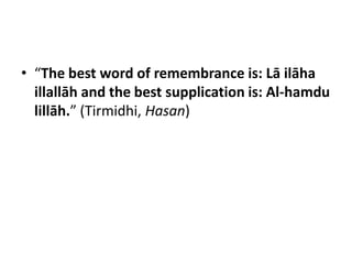 • “The best word of remembrance is: Lā ilāha
  illallāh and the best supplication is: Al-hamdu
  lillāh.” (Tirmidhi, Hasan)
 