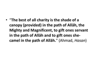 • “The best of all charity is the shade of a
  canopy (provided) in the path of Allāh, the
  Mighty and Magnificent, to gift ones servant
  in the path of Allāh and to gift ones she-
  camel in the path of Allāh.” (Ahmad, Hasan)
 