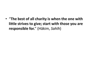 • “The best of all charity is when the one with
  little strives to give; start with those you are
  responsible for.” (Hākim, Sahīh)
 
