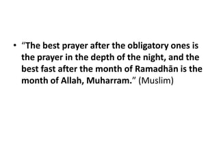 • “The best prayer after the obligatory ones is
  the prayer in the depth of the night, and the
  best fast after the month of Ramadhān is the
  month of Allah, Muharram.” (Muslim)
 