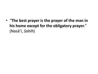 • “The best prayer is the prayer of the man in
  his home except for the obligatory prayer.”
  (Nasā’ī, Sahīh)
 