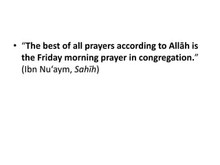 • “The best of all prayers according to Allāh is
  the Friday morning prayer in congregation.”
  (Ibn Nu‘aym, Sahīh)
 