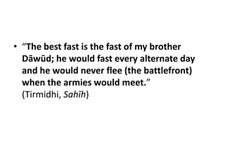 • “The best fast is the fast of my brother
  Dāwūd; he would fast every alternate day
  and he would never flee (the battlefront)
  when the armies would meet.”
  (Tirmidhi, Sahīh)
 