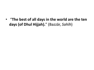 • “The best of all days in the world are the ten
  days (of Dhul Hijjah).” (Bazzār, Sahīh)
 