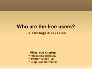 Who are the free users?
Mikael von Knorring
● micke@socialist.nu
● Twitter: Micke_vK
● Blog: Vänsterteknik
- a strategy discussion
 