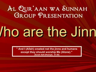 Al Qur’aan wa Sunnah
" And I (Allah) created not the jinns and humans
except they should worship Me (Alone)."
(Surah Adh-Dhariyat, 51:56)
Group Presentation
Who are the JinnWho are the Jinn
 