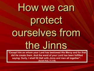 How we canHow we can
protectprotect
ourselves fromourselves from
the Jinnsthe Jinns“Except him on whom your Lord has bestowed His Mercy and for that
did He create them. And the word of your Lord has been fulfilled
saying: Surly, I shall fill Hell with Jinns and men all together”.
(Surah Hud, 11:119)
 